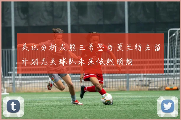 美记分析灰熊三号签与莫兰特去留计划无关球队未来依然明朗