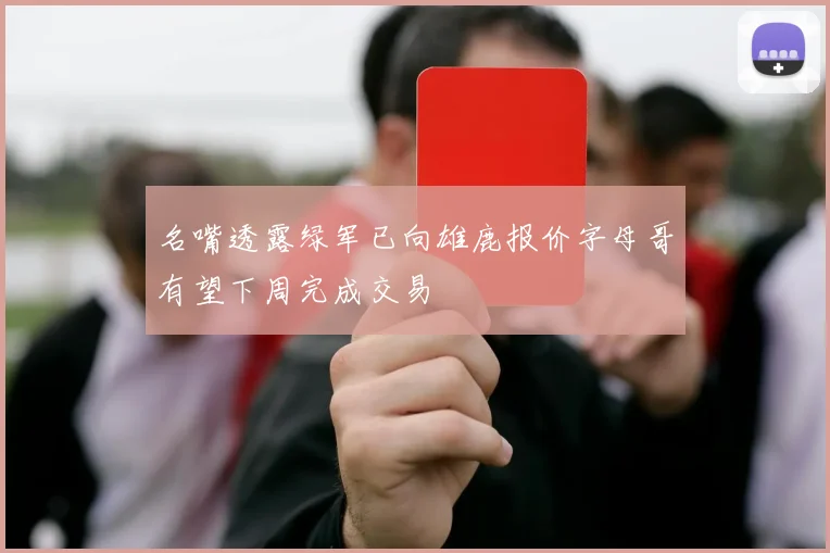 名嘴透露绿军已向雄鹿报价字母哥有望下周完成交易