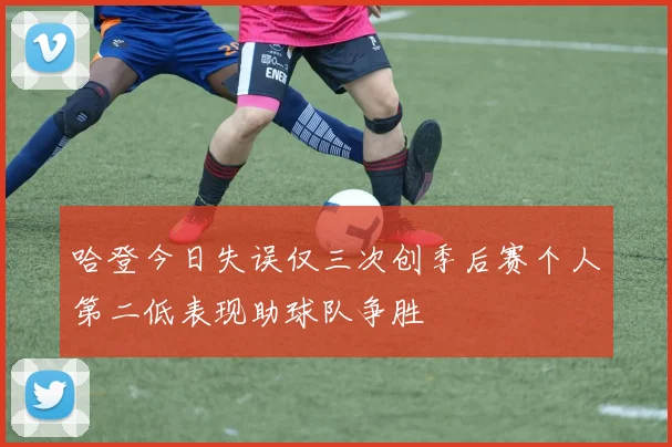 哈登今日失误仅三次创季后赛个人第二低表现助球队争胜