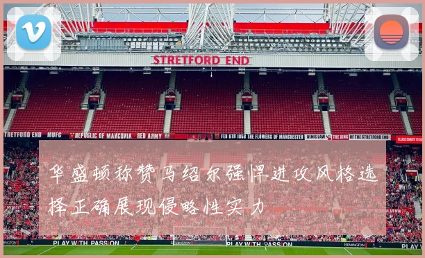华盛顿称赞马绍尔强悍进攻风格选择正确展现侵略性实力