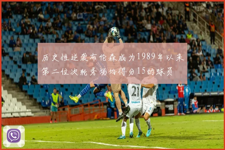 历史性逆袭布伦森成为1989年以来第二位次轮秀场均得分15的球员