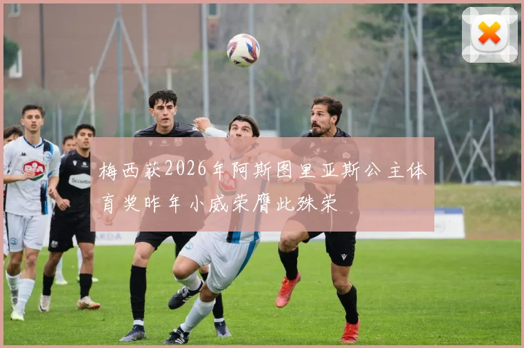 梅西获2026年阿斯图里亚斯公主体育奖昨年小威荣膺此殊荣