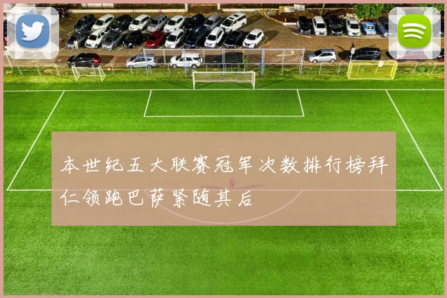 本世纪五大联赛冠军次数排行榜拜仁领跑巴萨紧随其后