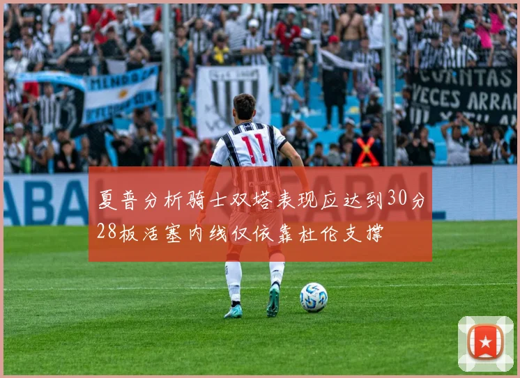 夏普分析骑士双塔表现应达到30分28板活塞内线仅依靠杜伦支撑
