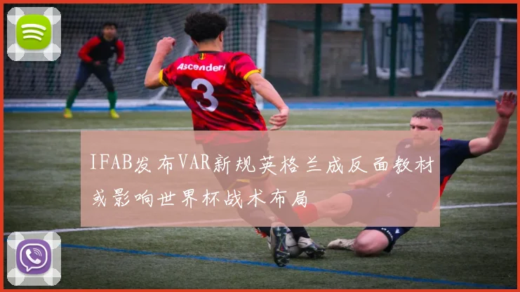 IFAB发布VAR新规英格兰成反面教材或影响世界杯战术布局