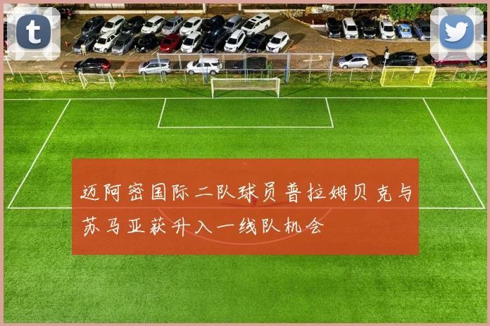迈阿密国际二队球员普拉姆贝克与苏马亚获升入一线队机会
