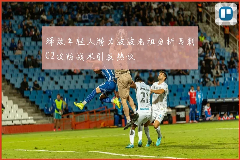 释放年轻人潜力波波老祖分析马刺G2攻防战术引发热议