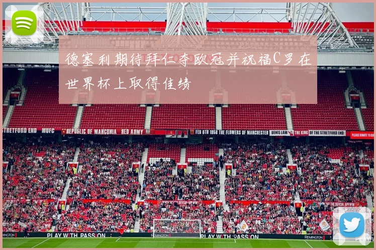 德塞利期待拜仁夺欧冠并祝福C罗在世界杯上取得佳绩