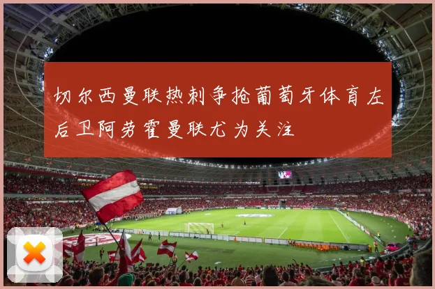 切尔西曼联热刺争抢葡萄牙体育左后卫阿劳霍曼联尤为关注