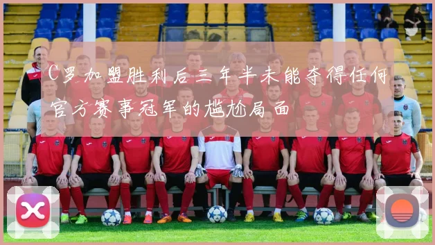 C罗加盟胜利后三年半未能夺得任何官方赛事冠军的尴尬局面