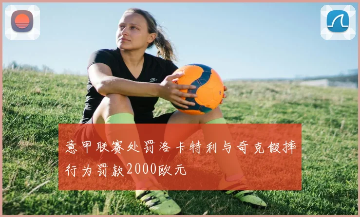 意甲联赛处罚洛卡特利与奇克假摔行为罚款2000欧元