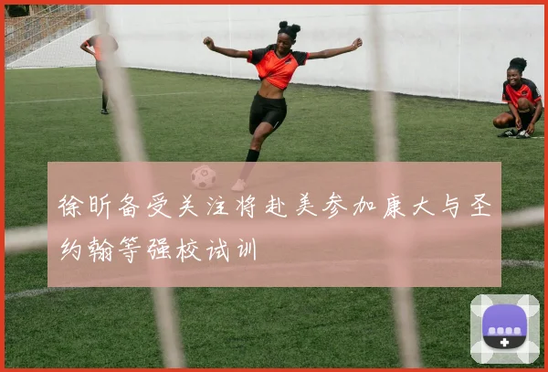 徐昕备受关注将赴美参加康大与圣约翰等强校试训
