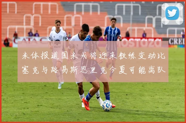 米体报道国米或将迎来教练变动比塞克与路易斯恩里克今夏可能离队