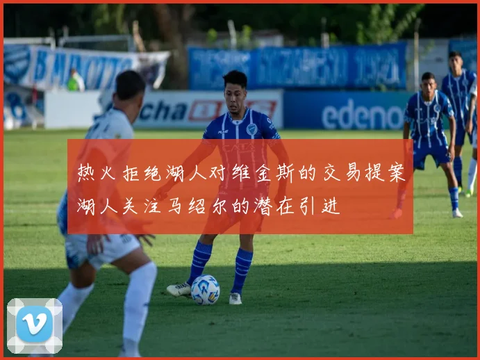 热火拒绝湖人对维金斯的交易提案湖人关注马绍尔的潜在引进