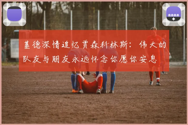 基德深情追忆贾森科林斯：伟大的队友与朋友永远怀念你愿你安息