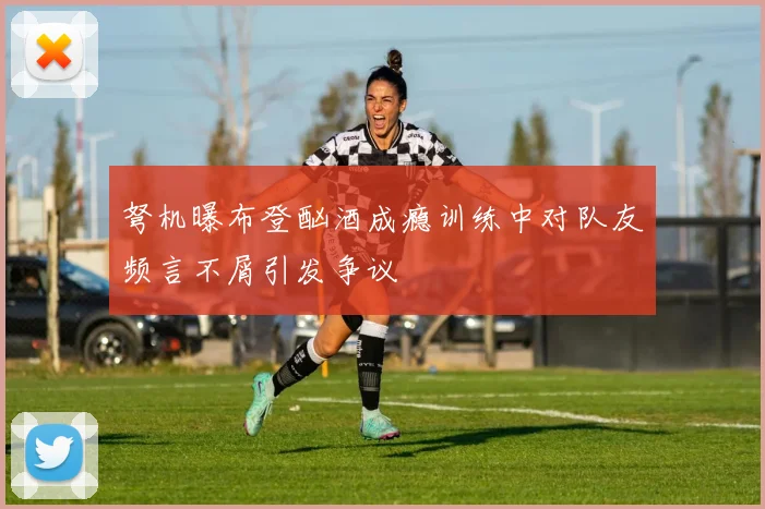 弩机曝布登酗酒成瘾训练中对队友频言不屑引发争议