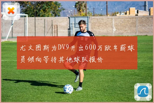 尤文图斯为DV9开出600万欧年薪球员倾向等待其他球队报价