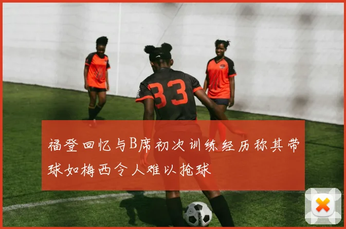 福登回忆与B席初次训练经历称其带球如梅西令人难以抢球