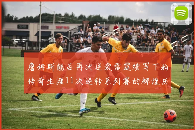 詹姆斯能否再次逆袭雷霆续写下狗传奇生涯11次逆转系列赛的辉煌历史