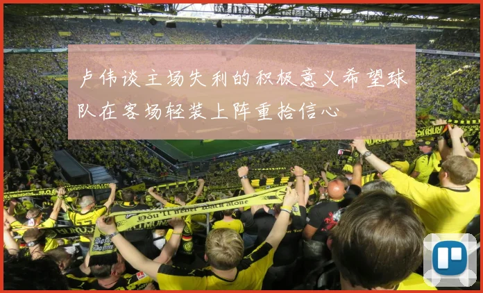 卢伟谈主场失利的积极意义希望球队在客场轻装上阵重拾信心
