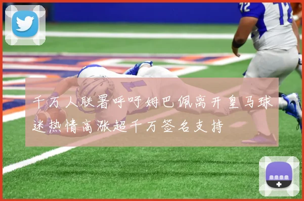 千万人联署呼吁姆巴佩离开皇马球迷热情高涨超千万签名支持