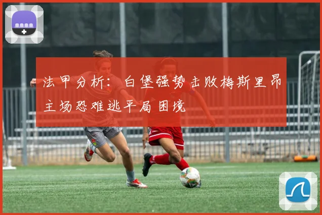 法甲分析：白堡强势击败梅斯里昂主场恐难逃平局困境