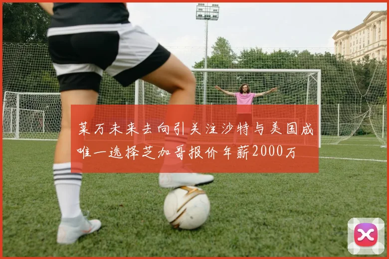 莱万未来去向引关注沙特与美国成唯一选择芝加哥报价年薪2000万