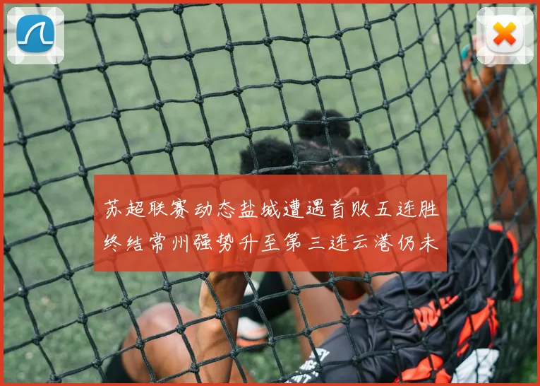 苏超联赛动态盐城遭遇首败五连胜终结常州强势升至第三连云港仍未尝胜绩