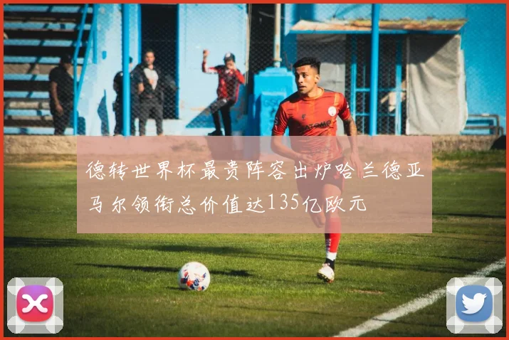 德转世界杯最贵阵容出炉哈兰德亚马尔领衔总价值达135亿欧元