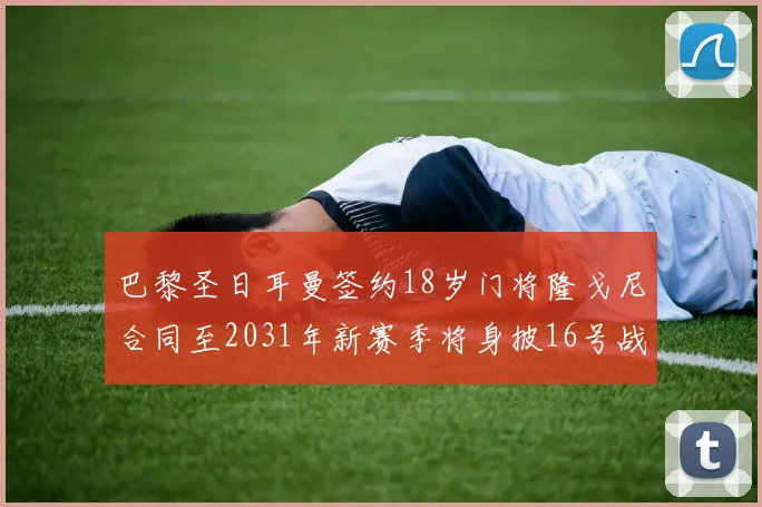 巴黎圣日耳曼签约18岁门将隆戈尼合同至2031年新赛季将身披16号战袍